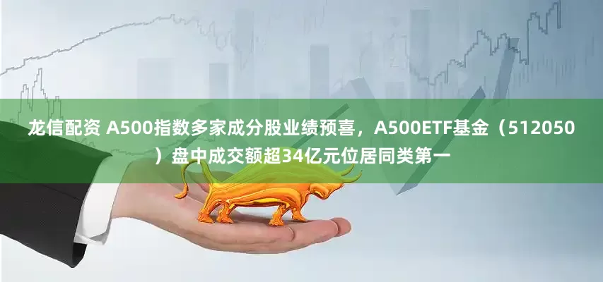 龙信配资 A500指数多家成分股业绩预喜，A500ETF基金（512050）盘中成交额超34亿元位居同类第一