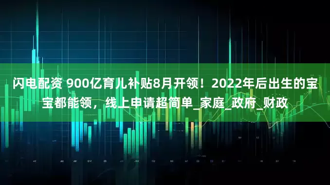 闪电配资 900亿育儿补贴8月开领！2022年后出生的宝宝都能领，线上申请超简单_家庭_政府_财政