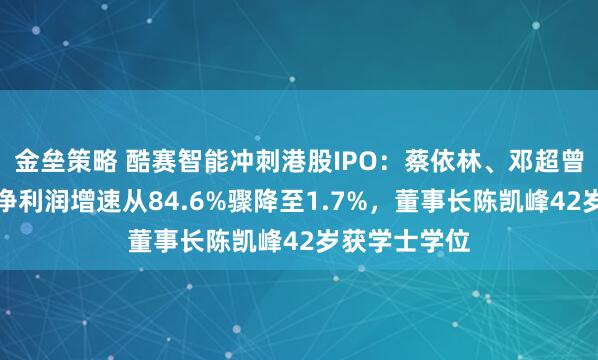 金垒策略 酷赛智能冲刺港股IPO：蔡依林、邓超曾代言，公司净利润增速从84.6%骤降至1.7%，董事长陈凯峰42岁获学士学位